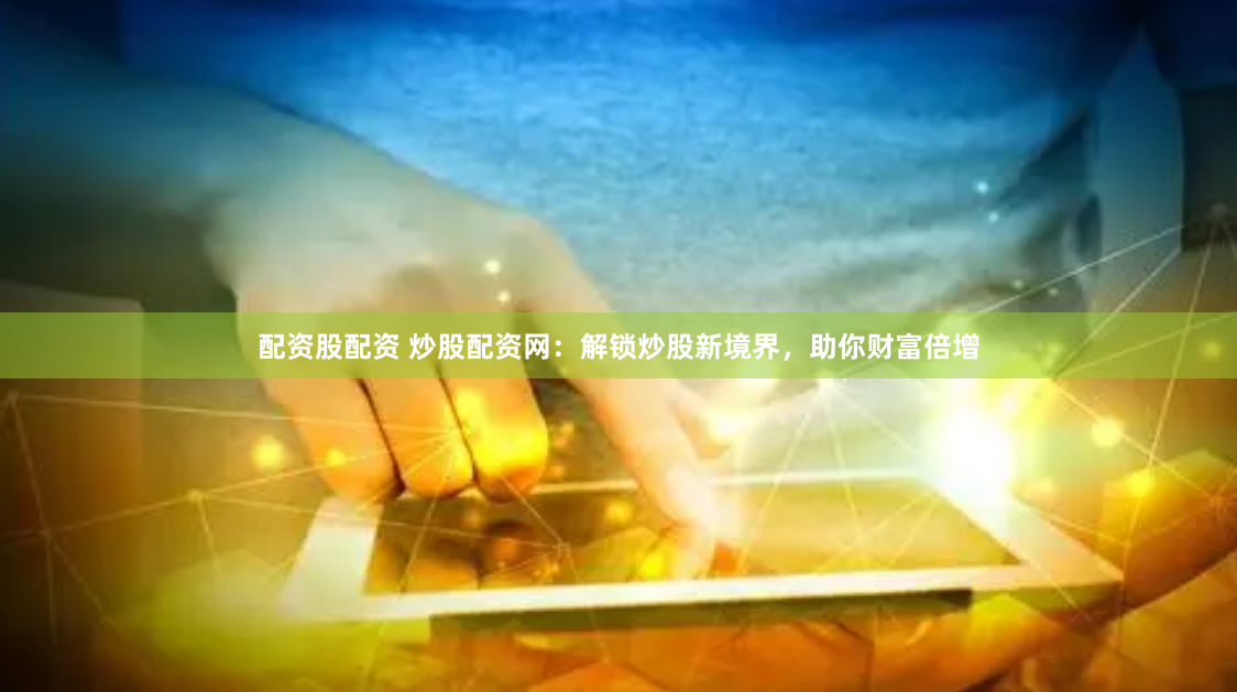 配资股配资 炒股配资网：解锁炒股新境界，助你财富倍增
