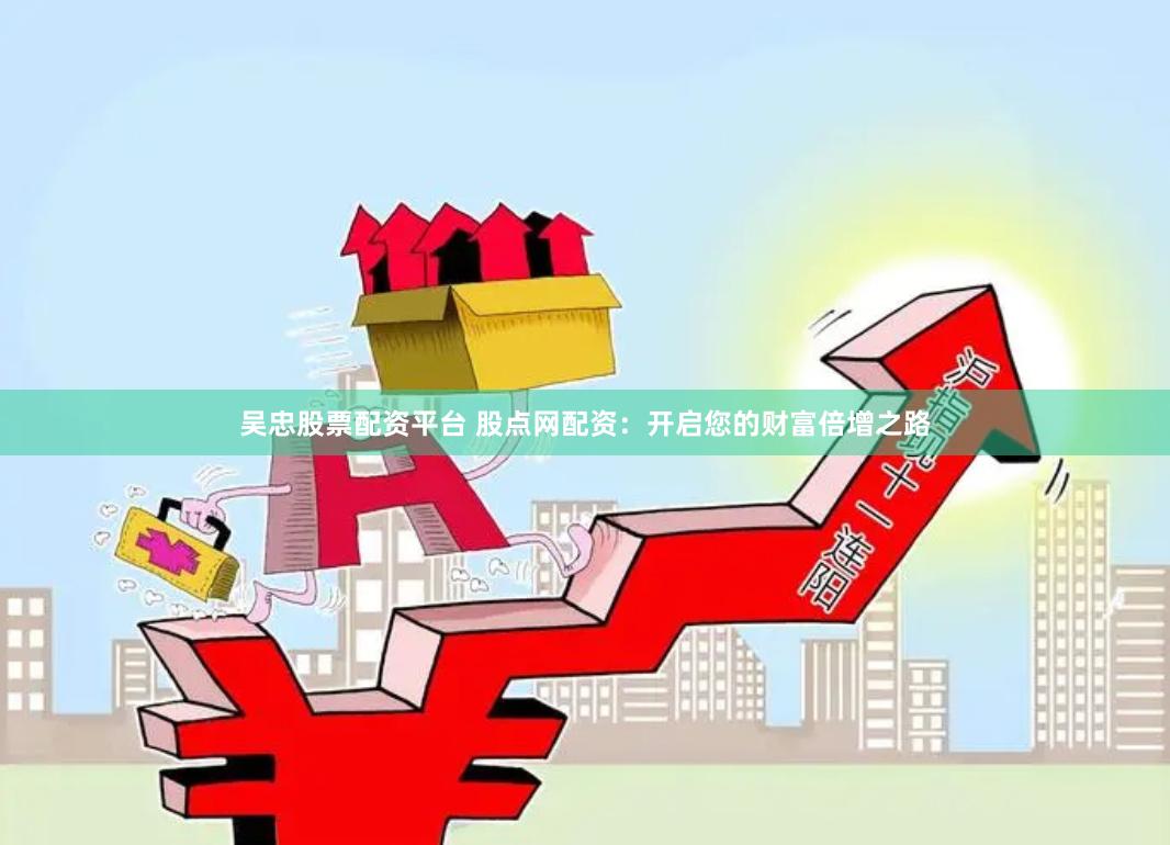 吴忠股票配资平台 股点网配资：开启您的财富倍增之路