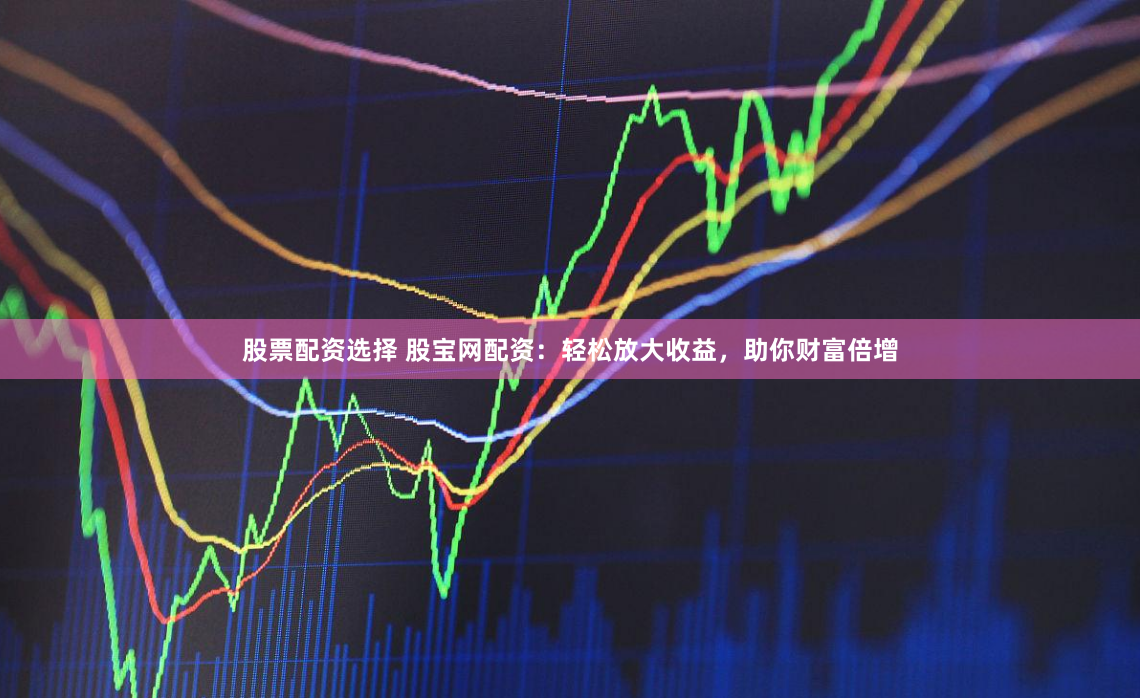 股票配资选择 股宝网配资：轻松放大收益，助你财富倍增