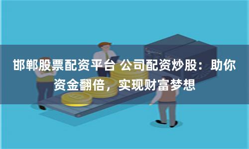 邯郸股票配资平台 公司配资炒股：助你资金翻倍，实现财富梦想