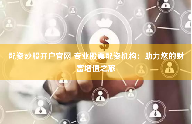 配资炒股开户官网 专业股票配资机构：助力您的财富增值之旅