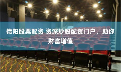 德阳股票配资 资深炒股配资门户，助你财富增值