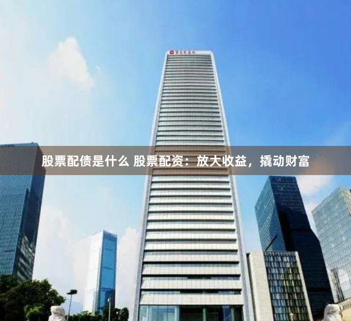 股票配债是什么 股票配资：放大收益，撬动财富