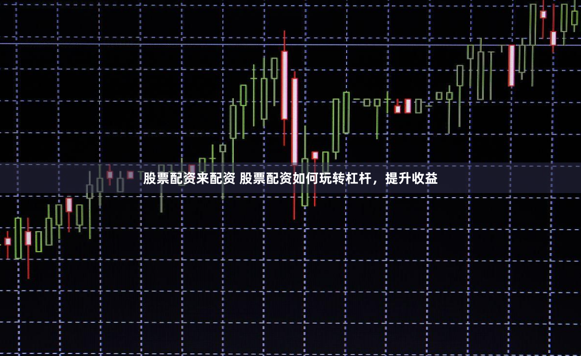 股票配资来配资 股票配资如何玩转杠杆，提升收益