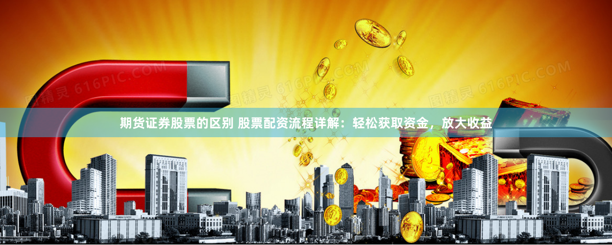 期货证券股票的区别 股票配资流程详解：轻松获取资金，放大收益