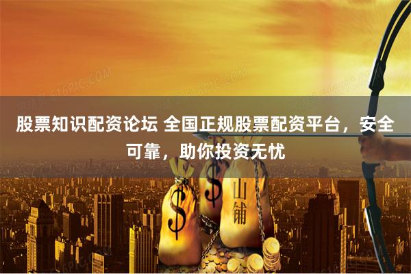 股票知识配资论坛 全国正规股票配资平台，安全可靠，助你投资无忧