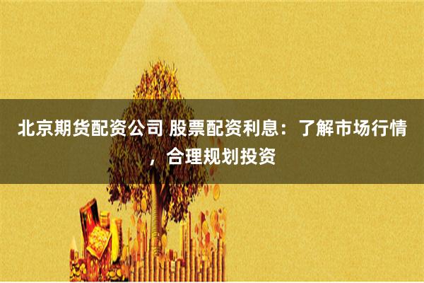 北京期货配资公司 股票配资利息：了解市场行情，合理规划投资