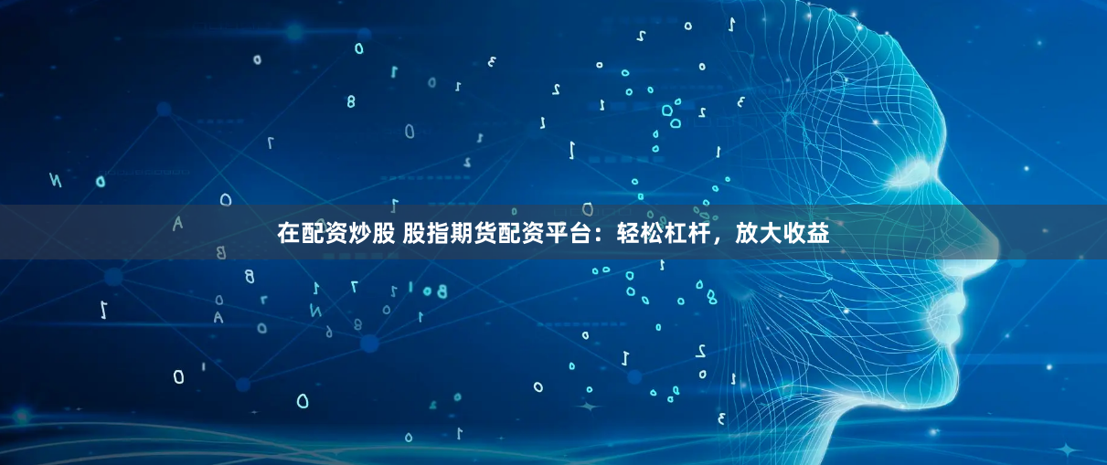 在配资炒股 股指期货配资平台：轻松杠杆，放大收益