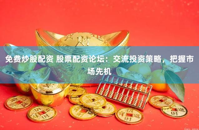 免费炒股配资 股票配资论坛：交流投资策略，把握市场先机