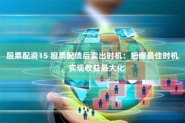 股票配资15 股票配债后卖出时机：把握最佳时机，实现收益最大化