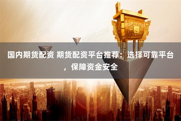 国内期货配资 期货配资平台推荐：选择可靠平台，保障资金安全