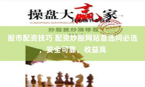 股市配资技巧 配资炒股网站首选问必选，安全可靠，收益高