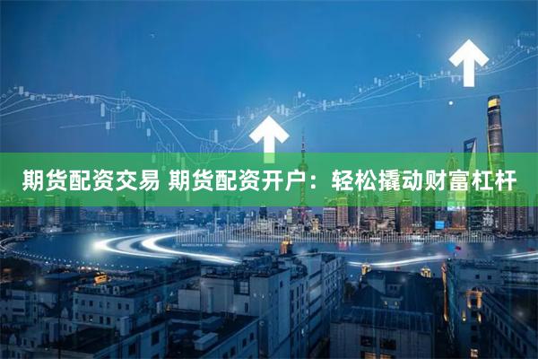 期货配资交易 期货配资开户：轻松撬动财富杠杆