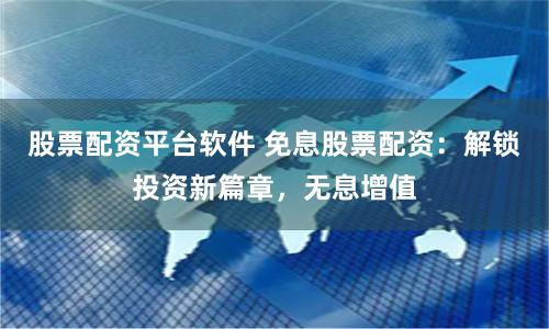 股票配资平台软件 免息股票配资：解锁投资新篇章，无息增值