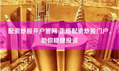 配资炒股开户官网 正规配资炒股门户，助你稳健投资
