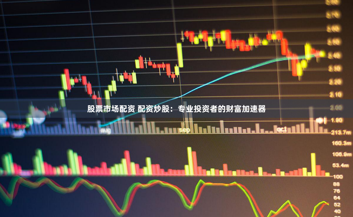 股票市场配资 配资炒股：专业投资者的财富加速器