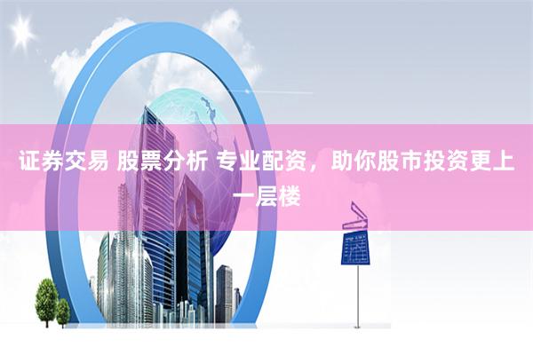 证券交易 股票分析 专业配资，助你股市投资更上一层楼