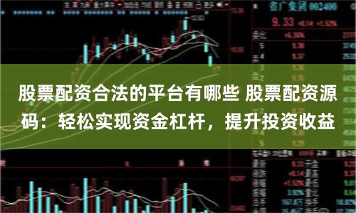 股票配资合法的平台有哪些 股票配资源码：轻松实现资金杠杆，提升投资收益