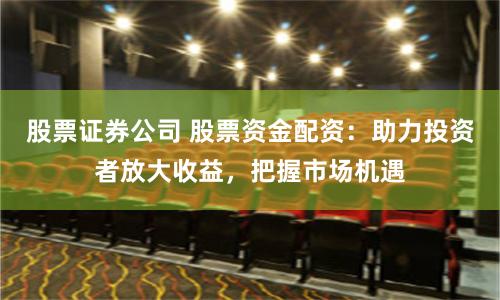 股票证券公司 股票资金配资：助力投资者放大收益，把握市场机遇