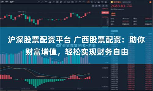 沪深股票配资平台 广西股票配资：助你财富增值，轻松实现财务自由