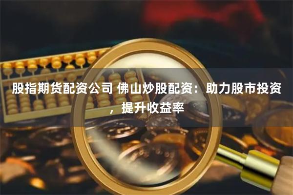 股指期货配资公司 佛山炒股配资：助力股市投资，提升收益率