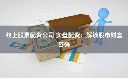 线上股票配资公司 实盘配资：解锁股市财富密码