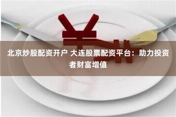 北京炒股配资开户 大连股票配资平台：助力投资者财富增值