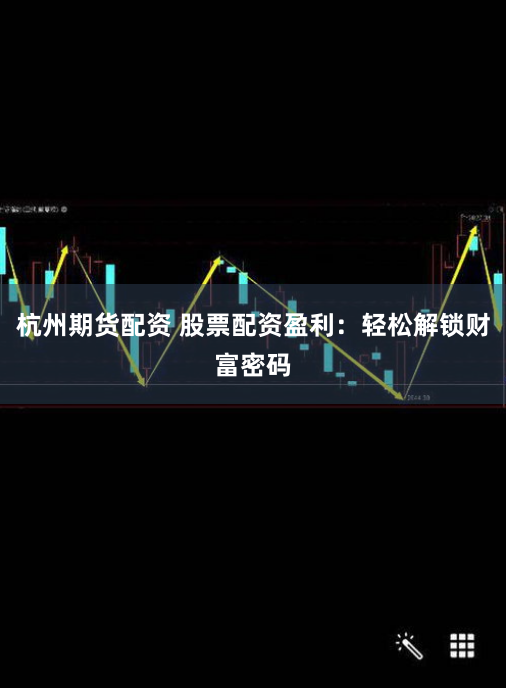 杭州期货配资 股票配资盈利：轻松解锁财富密码