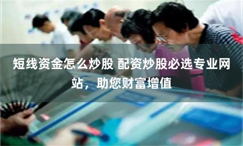 短线资金怎么炒股 配资炒股必选专业网站，助您财富增值