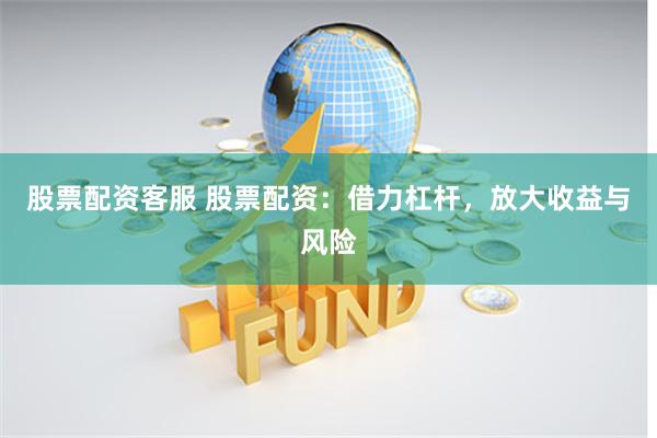 股票配资客服 股票配资：借力杠杆，放大收益与风险