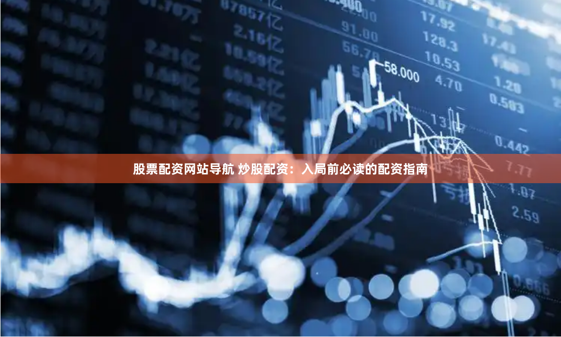 股票配资网站导航 炒股配资：入局前必读的配资指南
