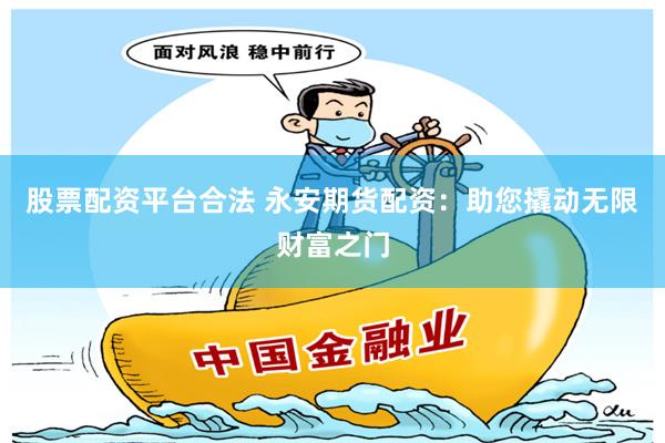 股票配资平台合法 永安期货配资：助您撬动无限财富之门