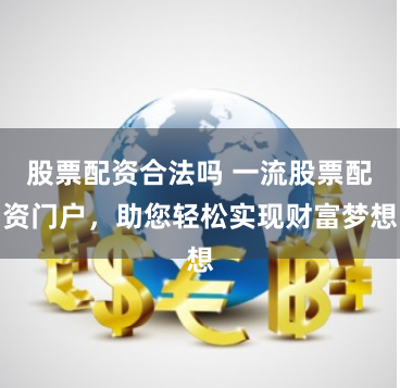 股票配资合法吗 一流股票配资门户，助您轻松实现财富梦想