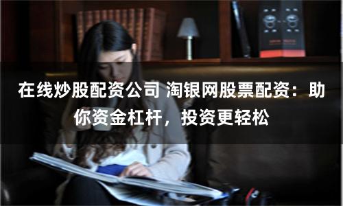在线炒股配资公司 淘银网股票配资：助你资金杠杆，投资更轻松