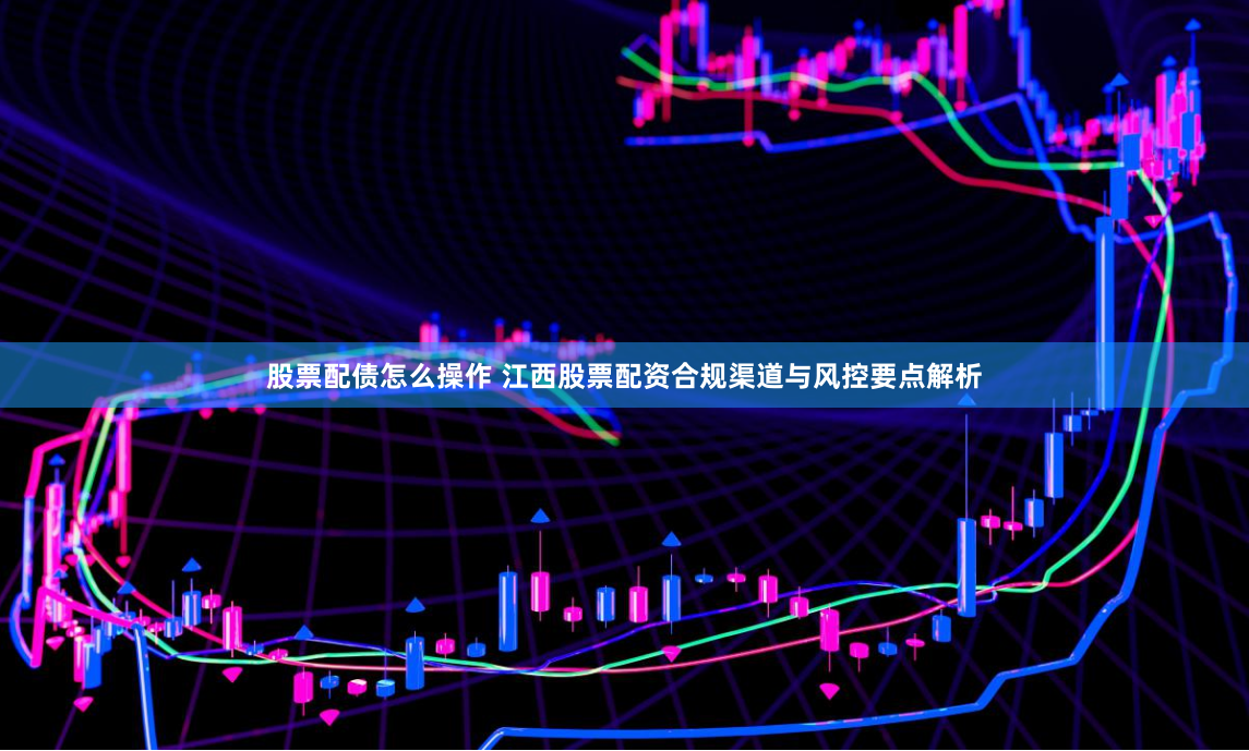 股票配债怎么操作 江西股票配资合规渠道与风控要点解析