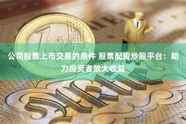 公司股票上市交易的条件 股票配资炒股平台：助力投资者放大收益