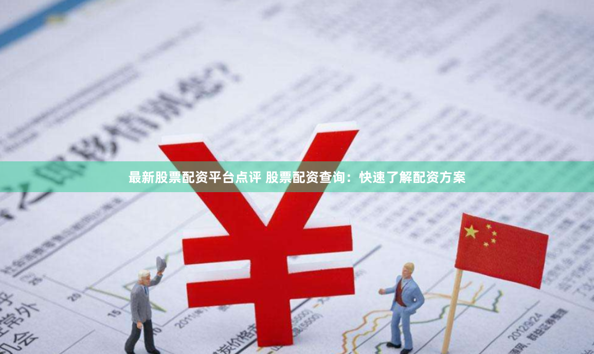 最新股票配资平台点评 股票配资查询：快速了解配资方案