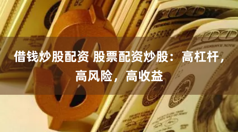 借钱炒股配资 股票配资炒股：高杠杆，高风险，高收益