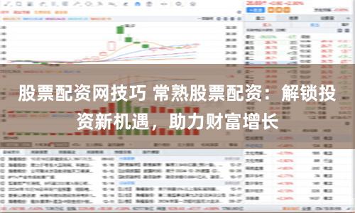 股票配资网技巧 常熟股票配资：解锁投资新机遇，助力财富增长