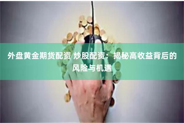 外盘黄金期货配资 炒股配资：揭秘高收益背后的风险与机遇