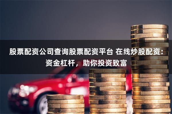 股票配资公司查询股票配资平台 在线炒股配资：资金杠杆，助你投资致富