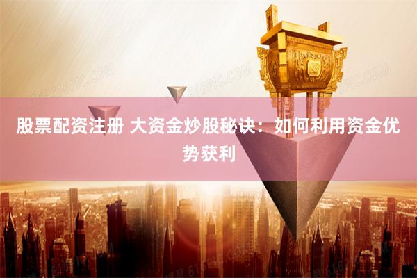 股票配资注册 大资金炒股秘诀：如何利用资金优势获利