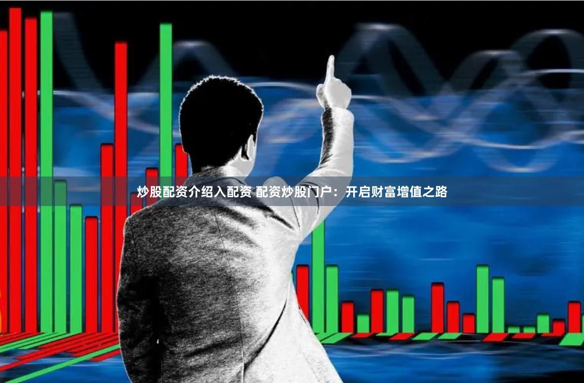 炒股配资介绍入配资 配资炒股门户：开启财富增值之路