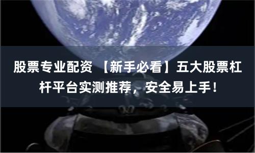 股票专业配资 【新手必看】五大股票杠杆平台实测推荐，安全易上手！