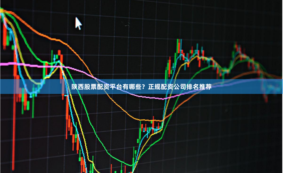 陕西股票配资平台有哪些?正规配资公司排名推荐