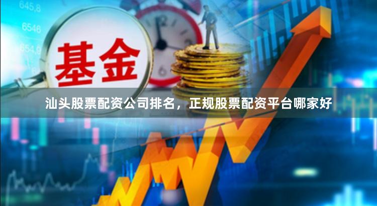 汕头股票配资公司排名，正规股票配资平台哪家好